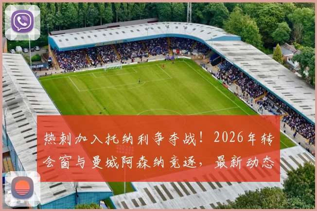 热刺加入托纳利争夺战！2026年转会窗与曼城阿森纳竞逐，最新动态与可能性解析