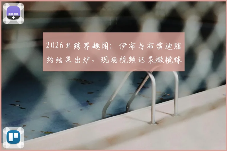 2026年跨界趣闻：伊布与布雷迪赌约结果出炉，现场视频记录橄榄球传奇为足球巨星剃光头全程