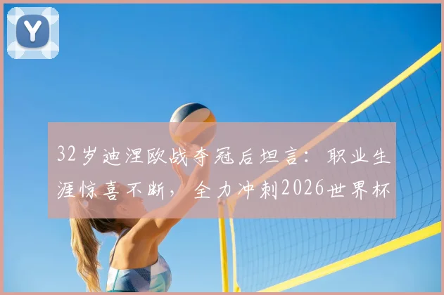 32岁迪涅欧战夺冠后坦言：职业生涯惊喜不断，全力冲刺2026世界杯梦想