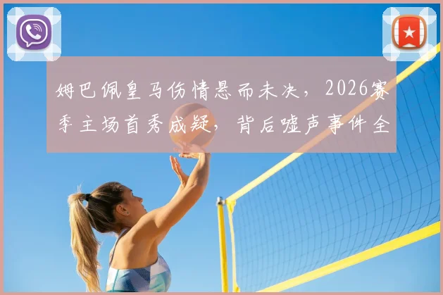 姆巴佩皇马伤情悬而未决,2026赛季主场首秀成疑,背后嘘声事件全解析