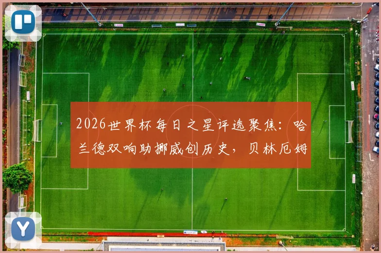 2026世界杯每日之星评选聚焦：哈兰德双响助挪威创历史，贝林厄姆2分钟2球领衔新星闪耀