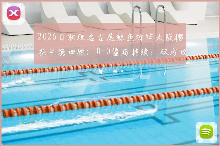 2026日职联名古屋鲸鱼对阵大阪樱花半场回顾：0-0僵局持续，双方攻防数据与历史交锋深度解读