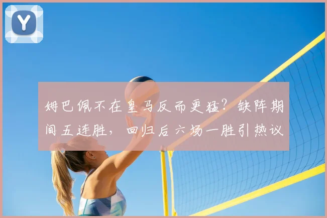 姆巴佩不在皇马反而更猛？缺阵期间五连胜，回归后六场一胜引热议，数据对比太真实