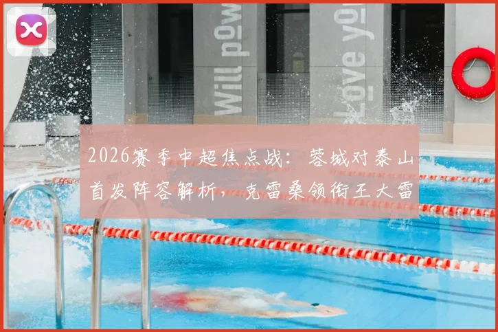 2026赛季中超焦点战：蓉城对泰山首发阵容解析，克雷桑领衔王大雷回归韦世豪解禁