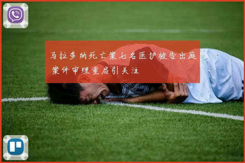 马拉多纳死亡案七名医护被告出庭 案件审理重启引关注