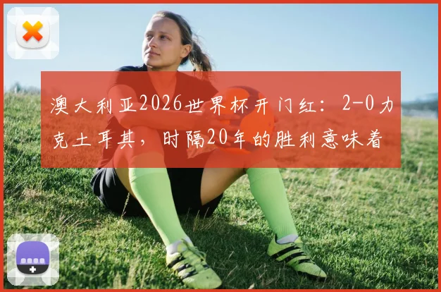 澳大利亚2026世界杯开门红：2-0力克土耳其，时隔20年的胜利意味着什么？阵容与数据深度解读