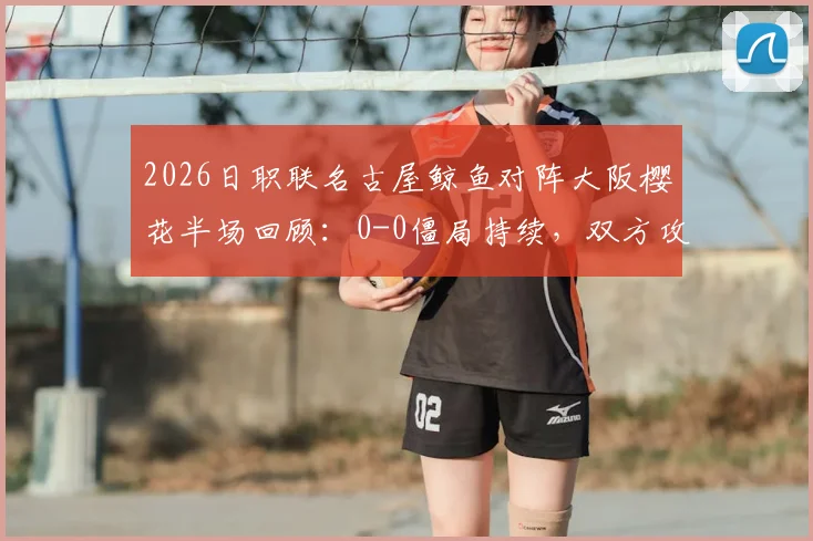2026日职联名古屋鲸鱼对阵大阪樱花半场回顾：0-0僵局持续，双方攻防数据与历史交锋深度解读