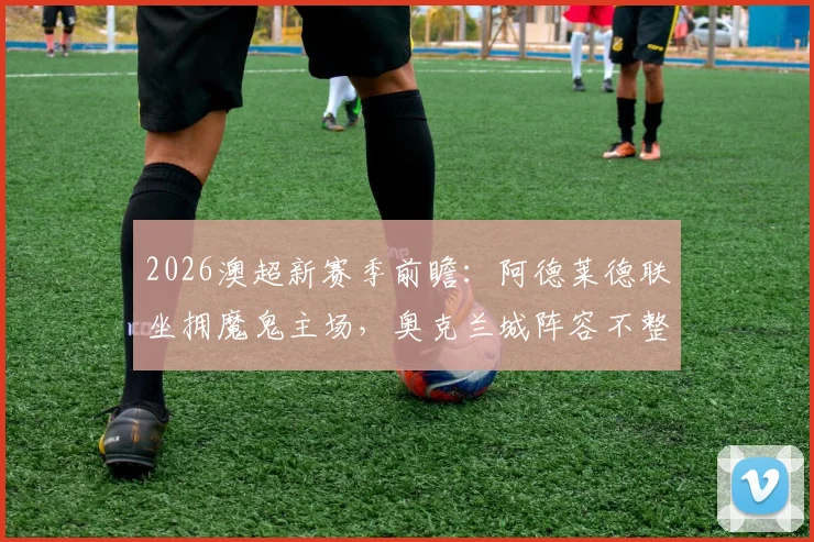 2026澳超新赛季前瞻：阿德莱德联坐拥魔鬼主场，奥克兰城阵容不整恐难抵挡