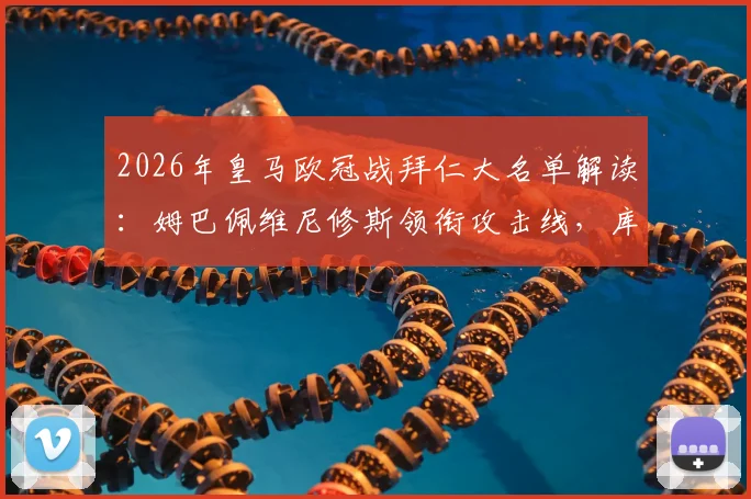 2026年皇马欧冠战拜仁大名单解读：姆巴佩维尼修斯领衔攻击线，库尔图瓦缺席后防隐患分析
