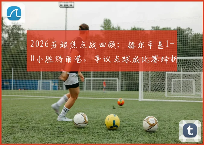2026芬超焦点战回顾：赫尔辛基1-0小胜玛丽港，争议点球成比赛转折点，争冠形势最新分析