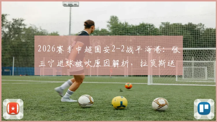 2026赛季中超国安2-2战平海港：张玉宁进球被吹原因解析，拉莫斯送点全程回顾及赛后判罚争议讨论
