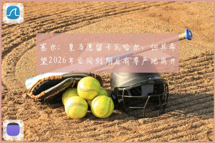 塞尔：皇马愿留卡瓦哈尔，但其希望2026年合同到期后有尊严地离开