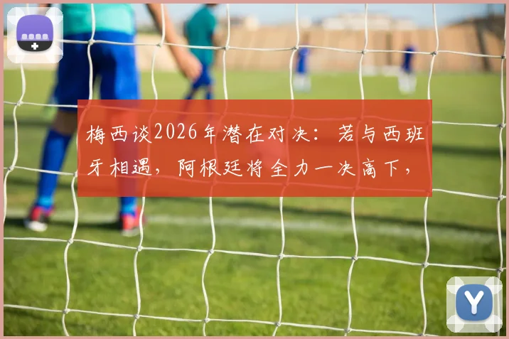 梅西谈2026年潜在对决：若与西班牙相遇，阿根廷将全力一决高下，详解其表态背后含义