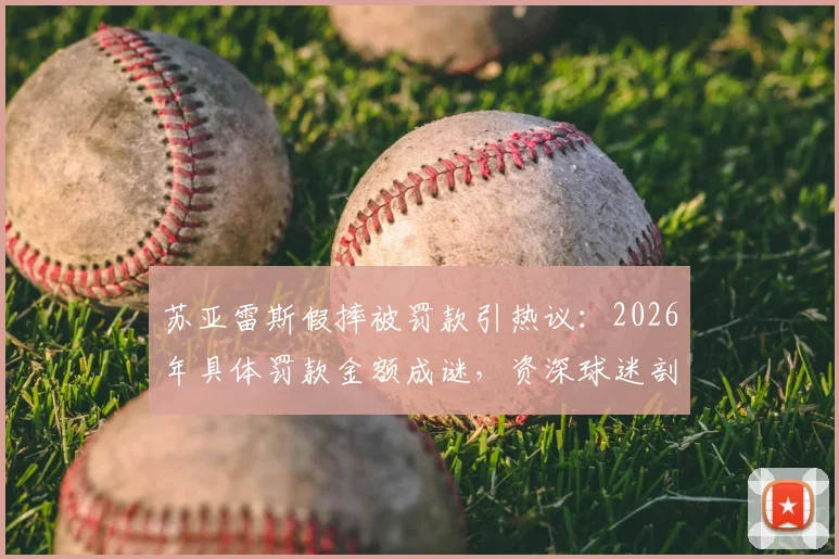 苏亚雷斯假摔被罚款引热议：2026年具体罚款金额成谜，资深球迷剖析其赛场争议行为