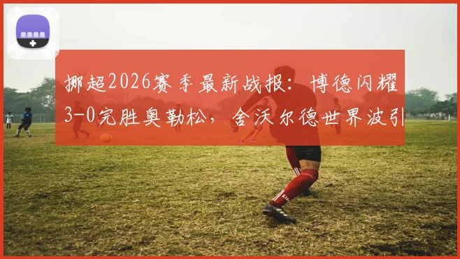 挪超2026赛季最新战报：博德闪耀3-0完胜奥勒松，舍沃尔德世界波引爆全场，附全场数据与进球分析