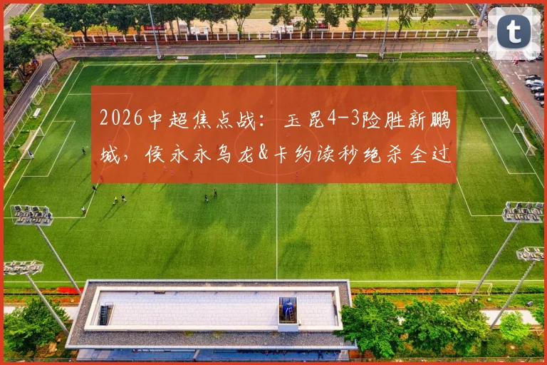 2026中超焦点战：玉昆4-3险胜新鹏城，侯永永乌龙&卡约读秒绝杀全过程回放与分析