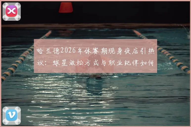 哈兰德2026年休赛期现身夜店引热议：球星放松方式与职业纪律如何平衡？