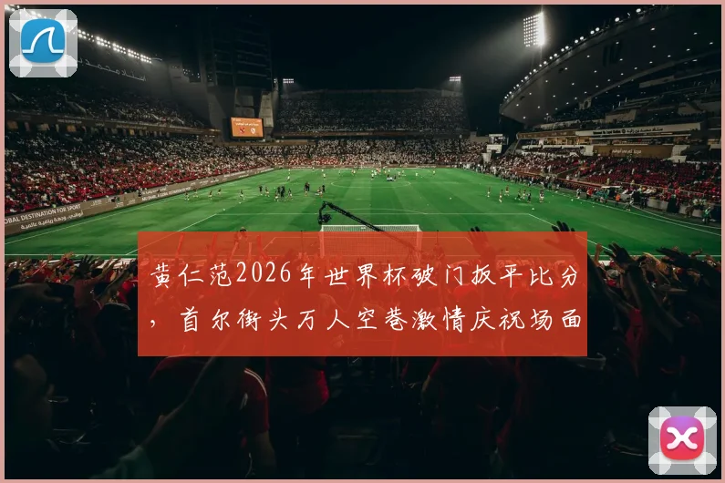 黄仁范2026年世界杯破门扳平比分，首尔街头万人空巷激情庆祝场面全记录