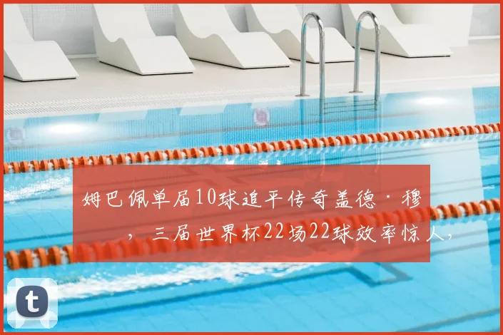 姆巴佩单届10球追平传奇盖德·穆勒,三届世界杯22场22球效率惊人,2026年他能创造新历史吗?