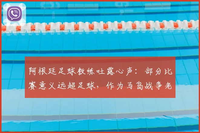 阿根廷足球教练吐露心声：部分比赛意义远超足球，作为马岛战争老兵我深感自豪