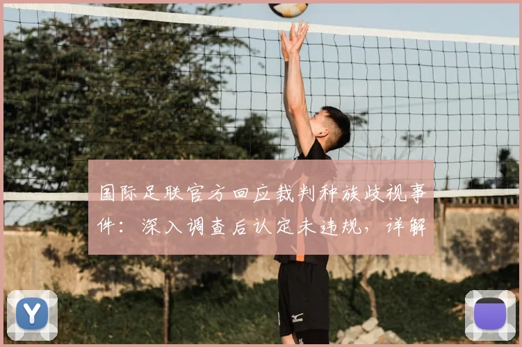 国际足联官方回应裁判种族歧视事件：深入调查后认定未违规，详解2026赛季裁判争议处理流程