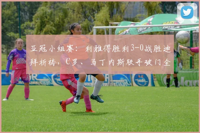 亚冠小组赛：利雅得胜利3-0战胜迪拜祈祷，C罗、马丁内斯联手破门全程回顾