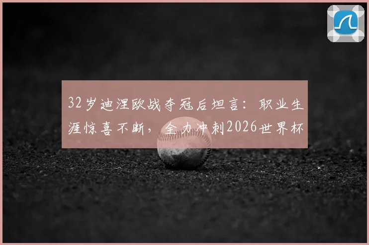 32岁迪涅欧战夺冠后坦言：职业生涯惊喜不断，全力冲刺2026世界杯梦想