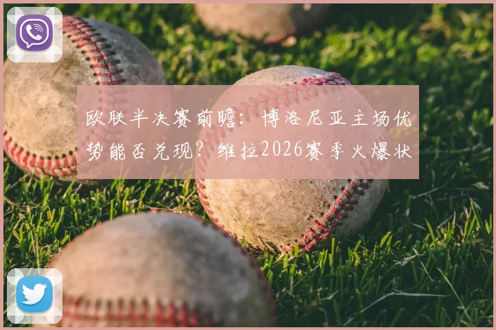 欧联半决赛前瞻：博洛尼亚主场优势能否兑现？维拉2026赛季火爆状态成胜负手