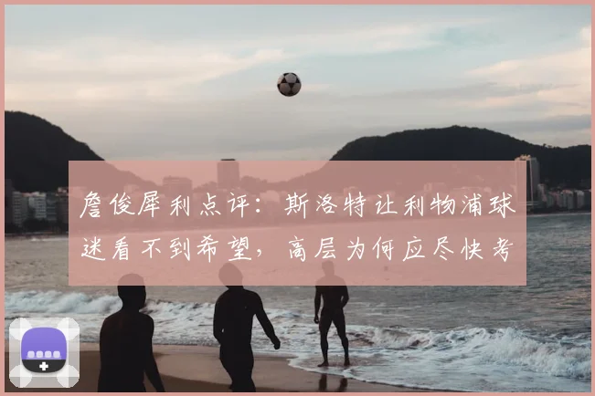詹俊犀利点评：斯洛特让利物浦球迷看不到希望，高层为何应尽快考虑阿隆索？