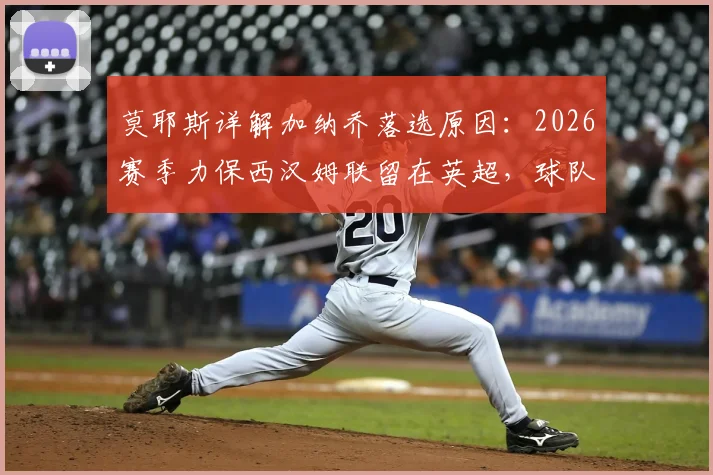 莫耶斯详解加纳乔落选原因：2026赛季力保西汉姆联留在英超，球队未来计划曝光