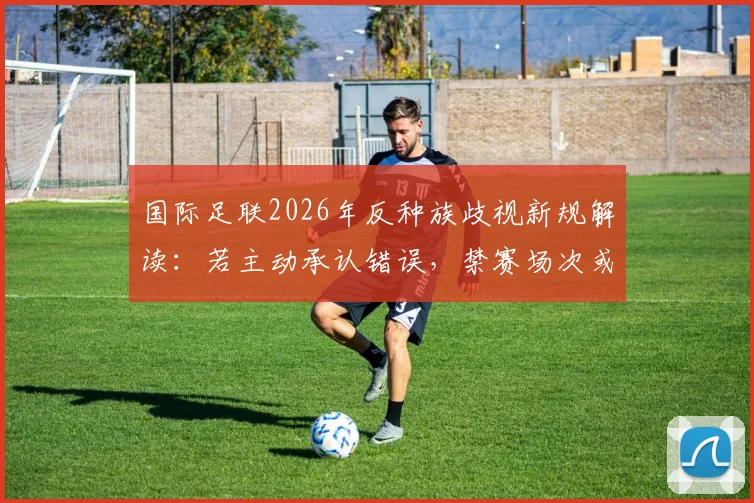国际足联2026年反种族歧视新规解读:若主动承认错误,禁赛场次或将减半处理