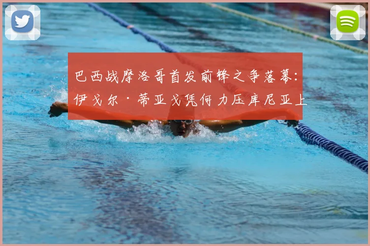 巴西战摩洛哥首发前锋之争落幕：伊戈尔·蒂亚戈凭何力压库尼亚上位，2026世界杯前景分析