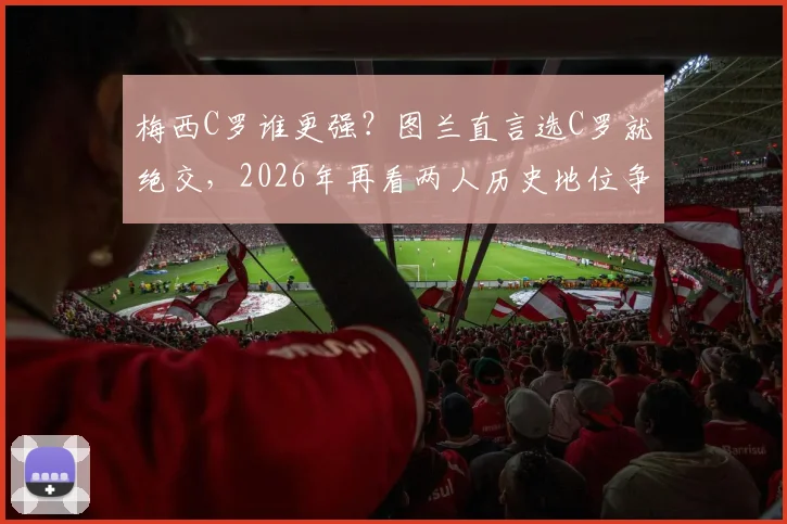 梅西C罗谁更强？图兰直言选C罗就绝交，2026年再看两人历史地位争议