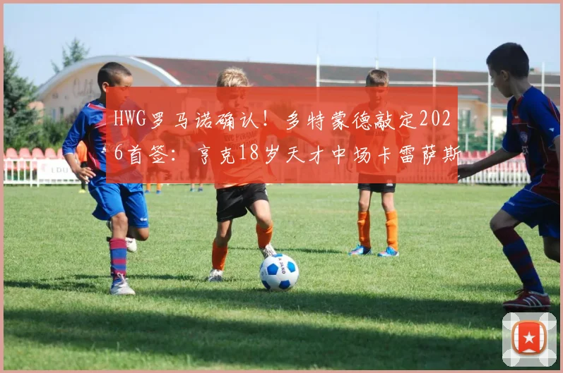 HWG罗马诺确认！多特蒙德敲定2026首签：亨克18岁天才中场卡雷萨斯加盟，转会费与合同年限曝光