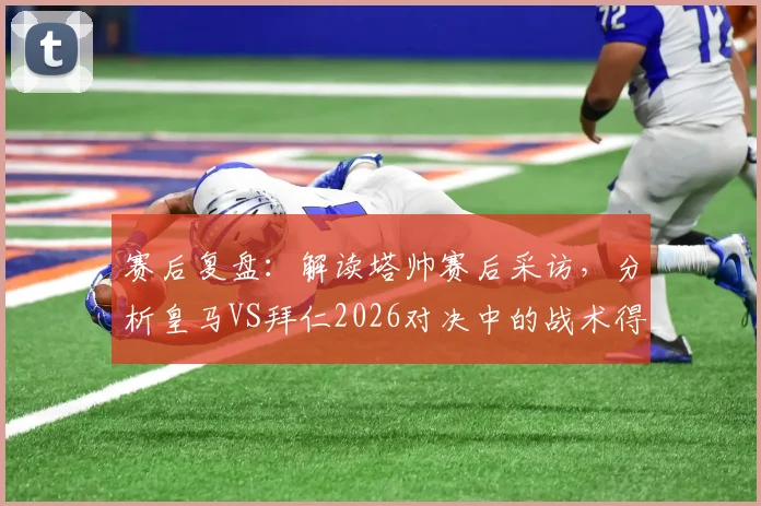 赛后复盘：解读塔帅赛后采访，分析皇马VS拜仁2026对决中的战术得失与诺伊尔的顶级发挥