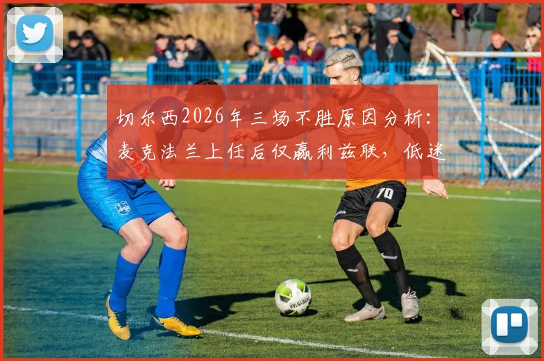 切尔西2026年三场不胜原因分析:麦克法兰上任后仅赢利兹联,低迷状态如何破局?