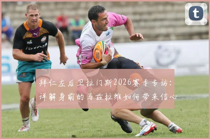 拜仁左后卫拉门斯2026赛季专访：详解身前的马兹拉维如何带来信心，与海文的协作同样关键