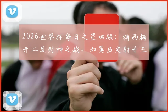 2026世界杯每日之星回顾：梅西梅开二度封神之战，加冕历史射手王全解析