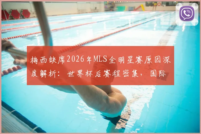 梅西缺席2026年MLS全明星赛原因深度解析:世界杯后赛程密集,国际迈阿密队轮休策略曝光