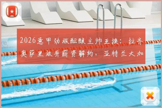 2026意甲劲旅酝酿主帅互换：拉齐奥萨里放弃薪资解约，亚特兰大加斯佩里尼互换可能性分析及历史案例