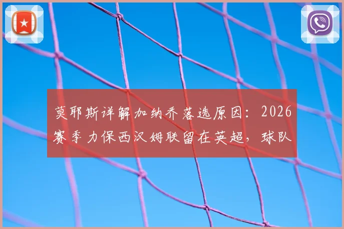 莫耶斯详解加纳乔落选原因:2026赛季力保西汉姆联留在英超,球队未来计划曝光