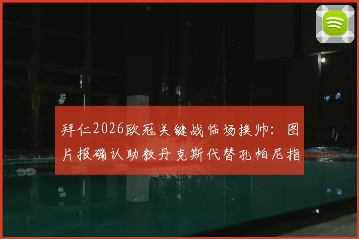 拜仁2026欧冠关键战临场换帅:图片报确认助教丹克斯代替孔帕尼指挥对阵巴黎,赛前分析解读