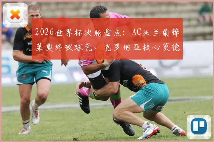 2026世界杯次轮盘点:AC米兰前锋莱奥终破球荒,克罗地亚核心莫德里奇达成国家队200场传奇里程碑