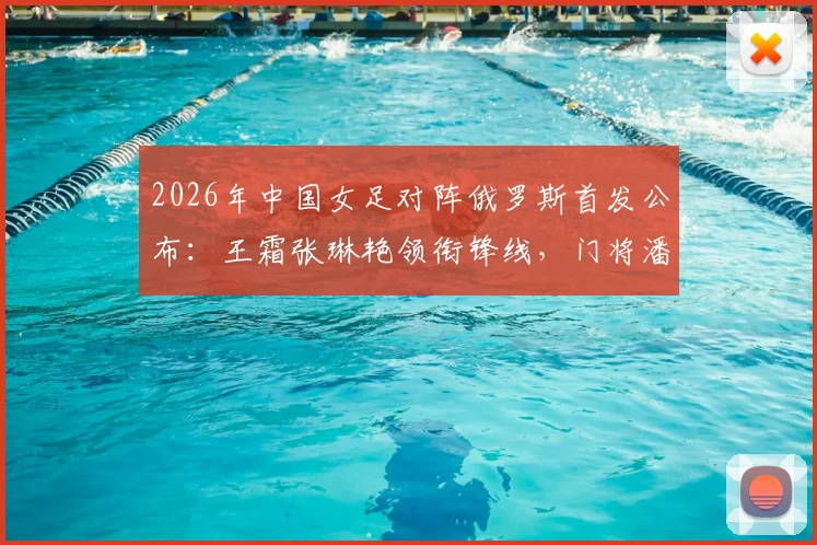 2026年中国女足对阵俄罗斯首发公布:王霜张琳艳领衔锋线,门将潘红艳先发阵容战术看点