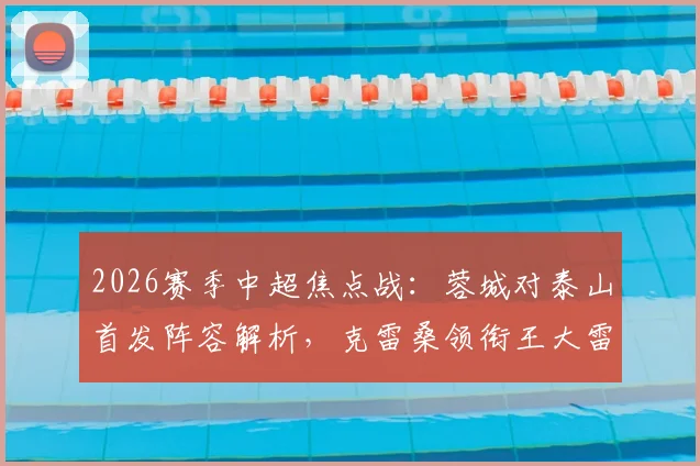2026赛季中超焦点战:蓉城对泰山首发阵容解析,克雷桑领衔王大雷回归韦世豪解禁