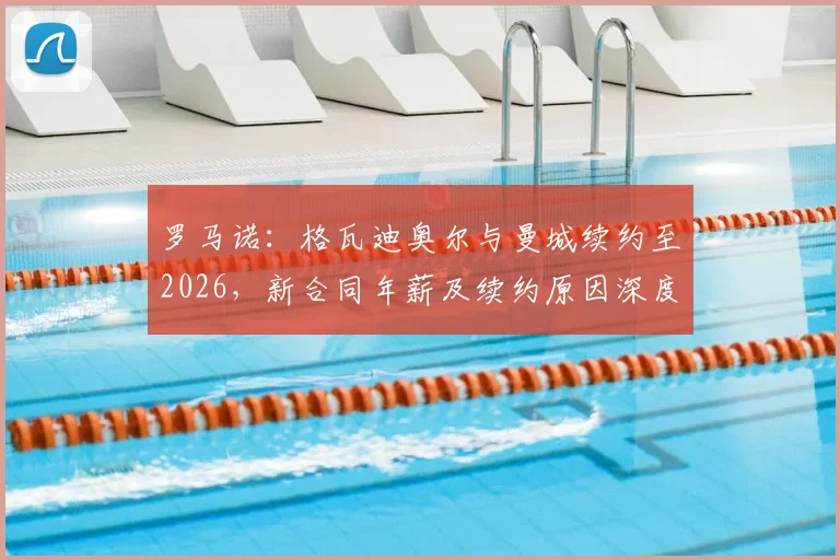 罗马诺:格瓦迪奥尔与曼城续约至2026,新合同年薪及续约原因深度解析