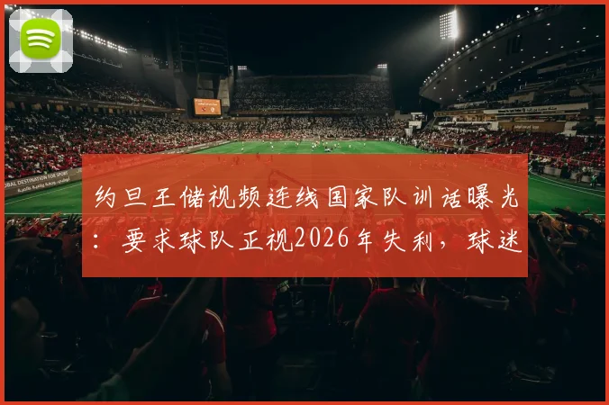 约旦王储视频连线国家队训话曝光：要求球队正视2026年失利，球迷热议三大关键问题