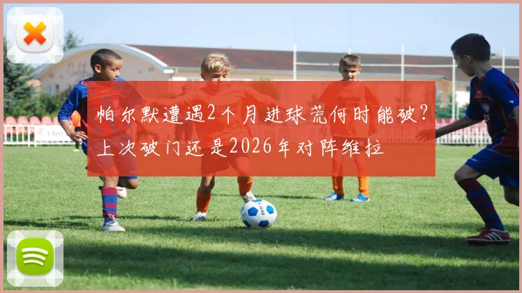 帕尔默遭遇2个月进球荒何时能破？上次破门还是2026年对阵维拉