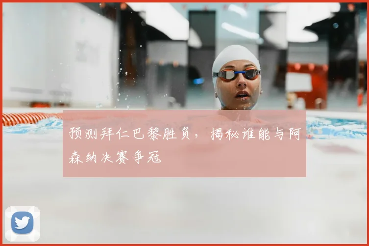 预测拜仁巴黎胜负，揭秘谁能与阿森纳决赛争冠