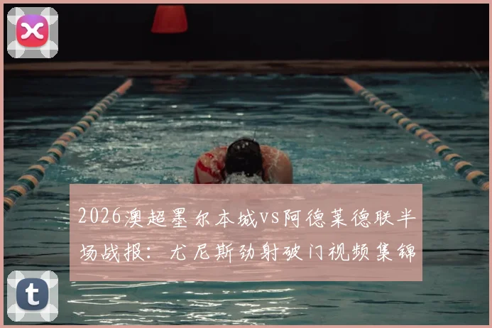 2026澳超墨尔本城vs阿德莱德联半场战报：尤尼斯劲射破门视频集锦与技术分析，深度解析两队攻防表现